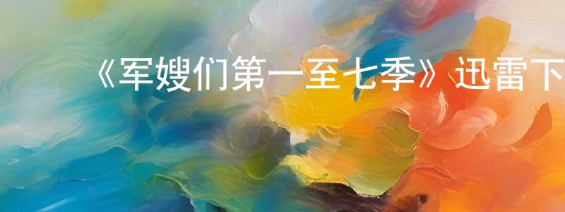 ﻿蔡相岑发布﻿《军嫂们第一至七季》迅雷下载/在线观看-都市情感-美剧天堂
